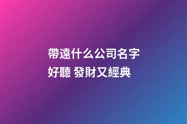 帶遠什么公司名字好聽 發財又經典-第1張-公司起名-玄機派